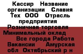 Кассир › Название организации ­ Славия-Тех, ООО › Отрасль предприятия ­ Розничная торговля › Минимальный оклад ­ 15 000 - Все города Работа » Вакансии   . Амурская обл.,Октябрьский р-н